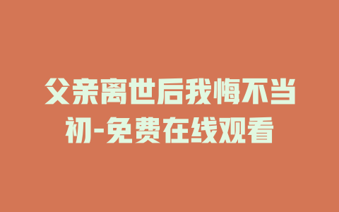 父亲离世后我悔不当初-免费在线观看