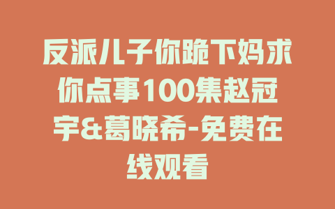 反派儿子你跪下妈求你点事100集赵冠宇&葛晓希-免费在线观看