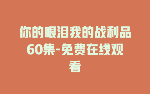 你的眼泪我的战利品60集-免费在线观看