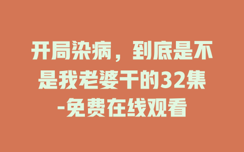 开局染病，到底是不是我老婆干的32集-免费在线观看