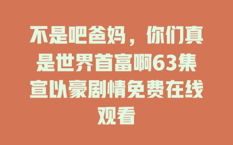 不是吧爸妈，你们真是世界首富啊63集宣以豪剧情免费在线观看