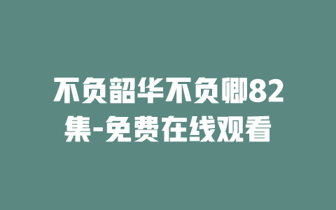 不负韶华不负卿82集-免费在线观看