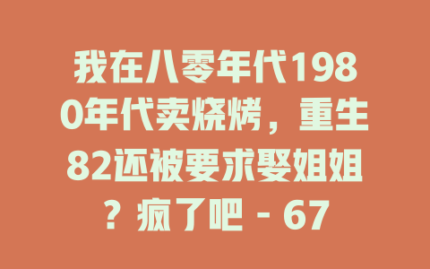 我在八零年代1980年代卖烧烤，重生82还被要求娶姐姐？疯了吧 - 67集免费在线观看