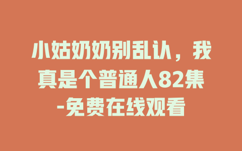 小姑奶奶别乱认，我真是个普通人82集-免费在线观看