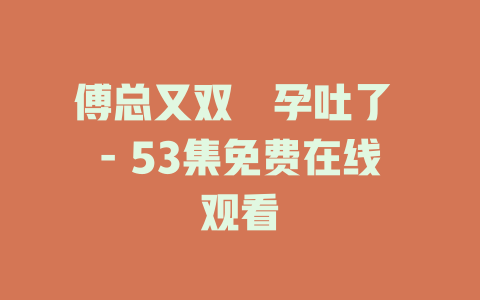 傅总又双叒孕吐了 - 53集免费在线观看