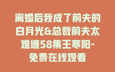 离婚后我成了前夫的白月光&总裁前夫太难缠58集王寒阳-免费在线观看