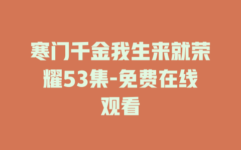 寒门千金我生来就荣耀53集-免费在线观看