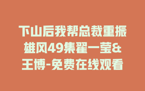 下山后我帮总裁重振雄风49集翟一莹&王博-免费在线观看