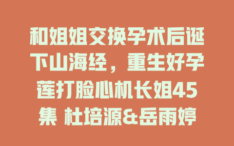 和姐姐交换孕术后诞下山海经，重生好孕莲打脸心机长姐45集 杜培源&岳雨婷-免费在线观看