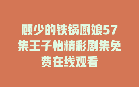 顾少的铁锅厨娘57集王子怡精彩剧集免费在线观看