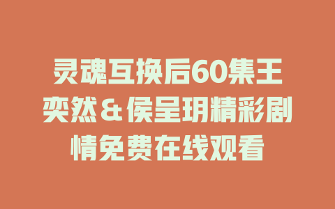 灵魂互换后60集王奕然＆侯呈玥精彩剧情免费在线观看