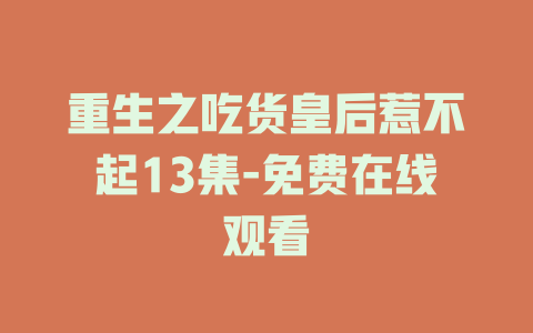 重生之吃货皇后惹不起13集-免费在线观看