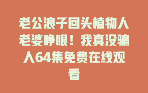 老公浪子回头植物人老婆睁眼！我真没骗人64集免费在线观看
