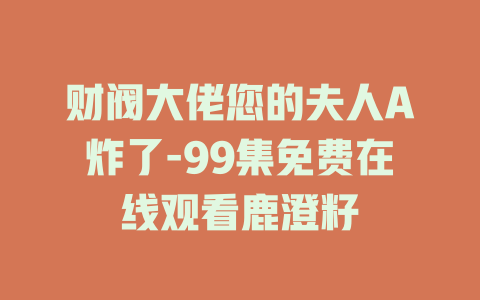 财阀大佬您的夫人A炸了-99集免费在线观看鹿澄籽