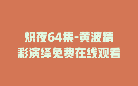 炽夜64集-黄波精彩演绎免费在线观看