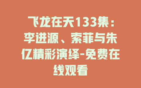 飞龙在天133集：李进源、索菲与朱湉亿精彩演绎-免费在线观看