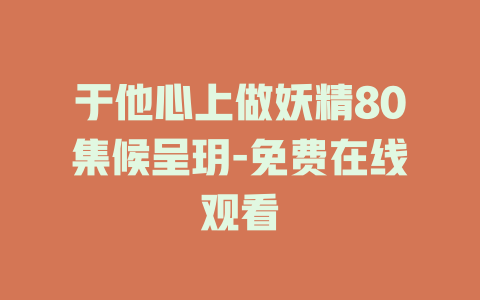 于他心上做妖精80集候呈玥-免费在线观看
