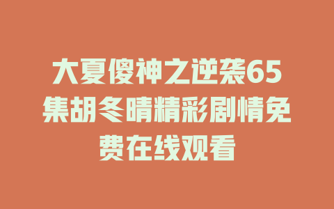 大夏傻神之逆袭65集胡冬晴精彩剧情免费在线观看