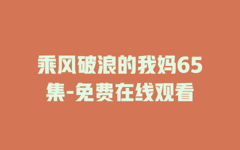乘风破浪的我妈65集-免费在线观看