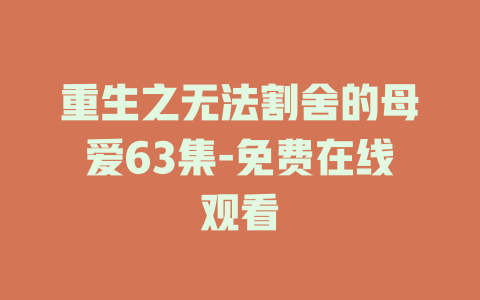 重生之无法割舍的母爱63集-免费在线观看