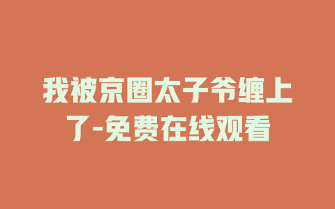 我被京圈太子爷缠上了-免费在线观看