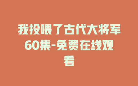 我投喂了古代大将军60集-免费在线观看