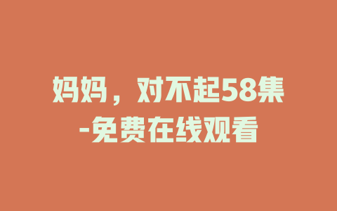 妈妈，对不起58集-免费在线观看