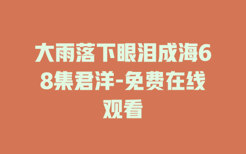 大雨落下眼泪成海68集君洋-免费在线观看