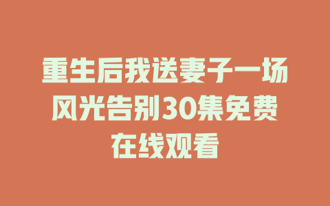 重生后我送妻子一场风光告别30集免费在线观看
