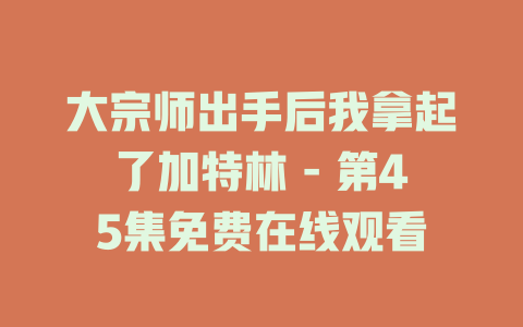 大宗师出手后我拿起了加特林 - 第45集免费在线观看