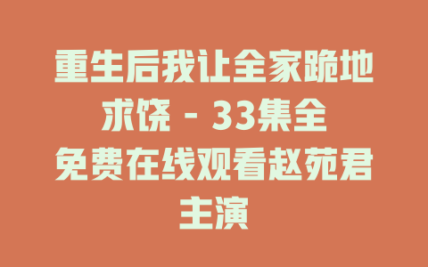 重生后我让全家跪地求饶 - 33集全免费在线观看赵苑君主演
