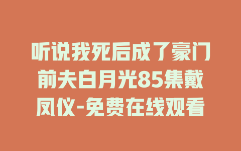 听说我死后成了豪门前夫白月光85集戴凤仪-免费在线观看