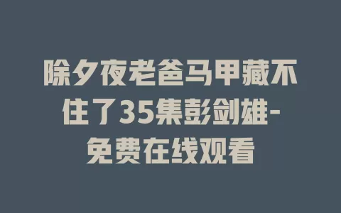 除夕夜老爸马甲藏不住了35集彭剑雄-免费在线观看