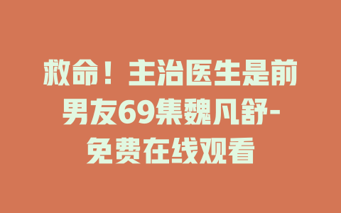 救命！主治医生是前男友69集魏凡舒-免费在线观看
