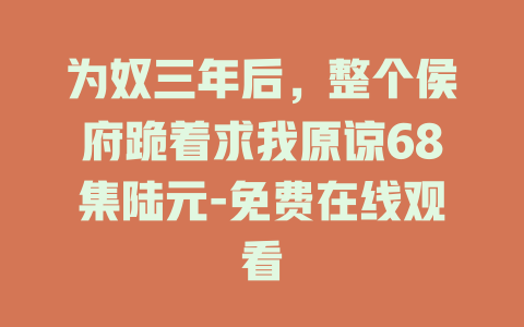 为奴三年后，整个侯府跪着求我原谅68集陆元-免费在线观看