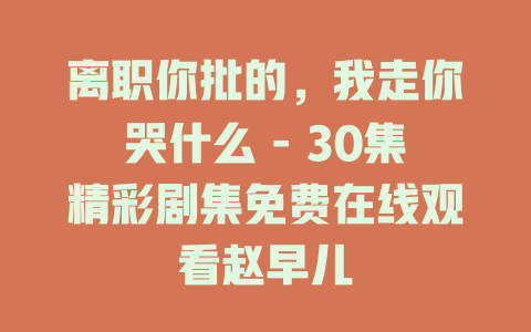 离职你批的，我走你哭什么 - 30集精彩剧集免费在线观看赵早儿