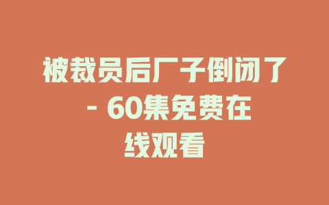 被裁员后厂子倒闭了 - 60集免费在线观看