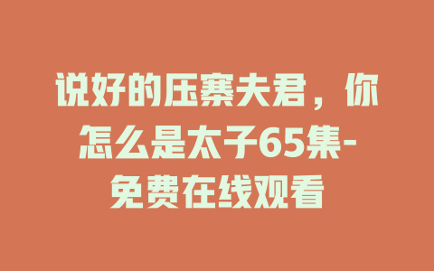说好的压寨夫君，你怎么是太子65集-免费在线观看