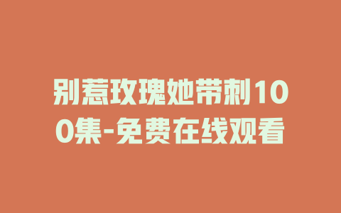 别惹玫瑰她带刺100集-免费在线观看