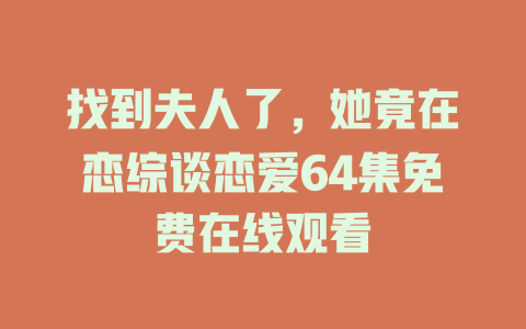 找到夫人了，她竟在恋综谈恋爱64集免费在线观看
