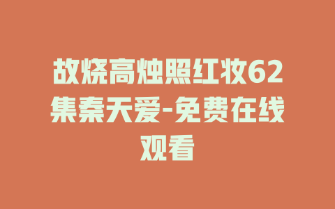 故烧高烛照红妆62集秦天爱-免费在线观看