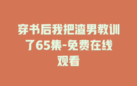 穿书后我把渣男教训了65集-免费在线观看