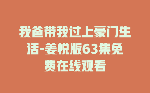 我爸带我过上豪门生活-姜悦版63集免费在线观看