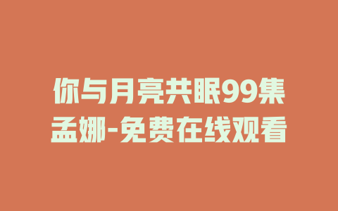 你与月亮共眠99集孟娜-免费在线观看