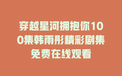 穿越星河拥抱你100集韩雨彤精彩剧集免费在线观看