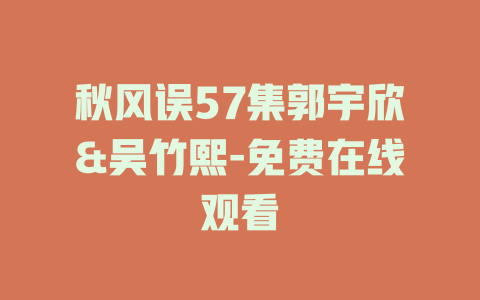 秋风误57集郭宇欣&吴竹熙-免费在线观看