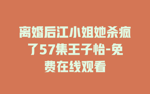 离婚后江小姐她杀疯了57集王子怡-免费在线观看