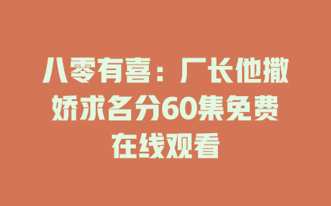 八零有喜：厂长他撒娇求名分60集免费在线观看