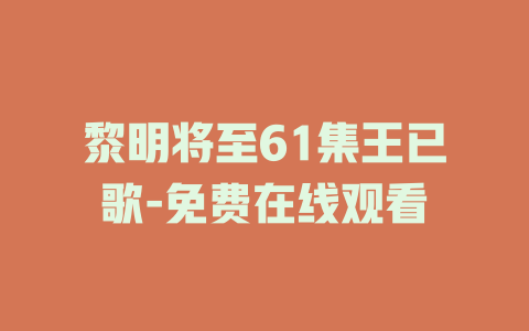 黎明将至61集王已歌-免费在线观看