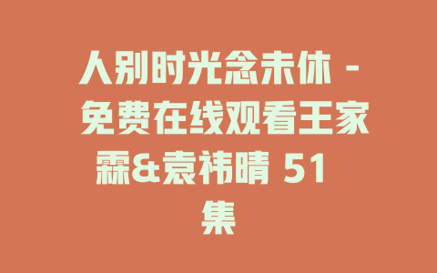 人别时光念未休 - 免费在线观看王家霖&袁祎晴 51 集